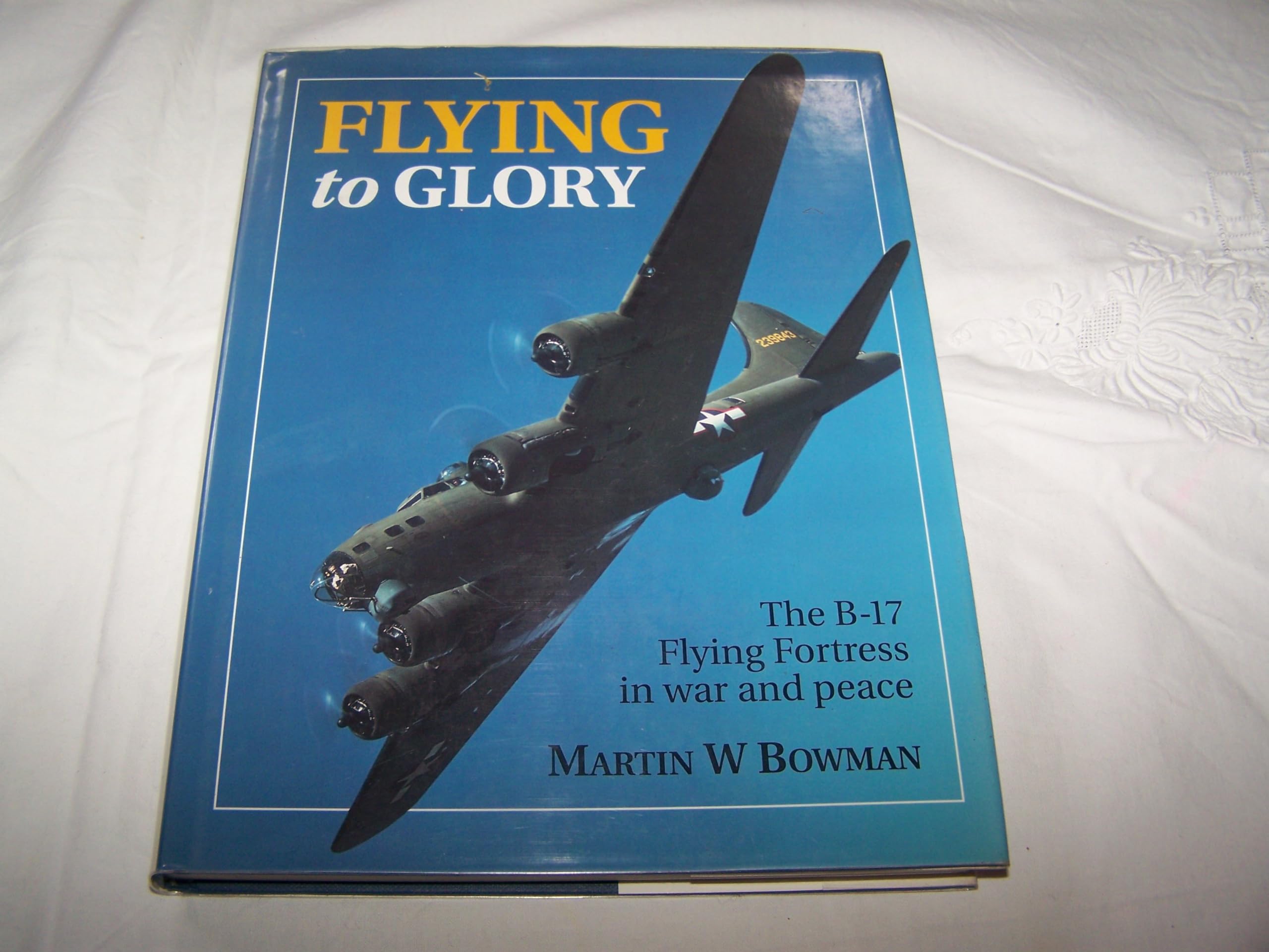 Flying To Glory: The B17 Flying Fortress In War And Peace