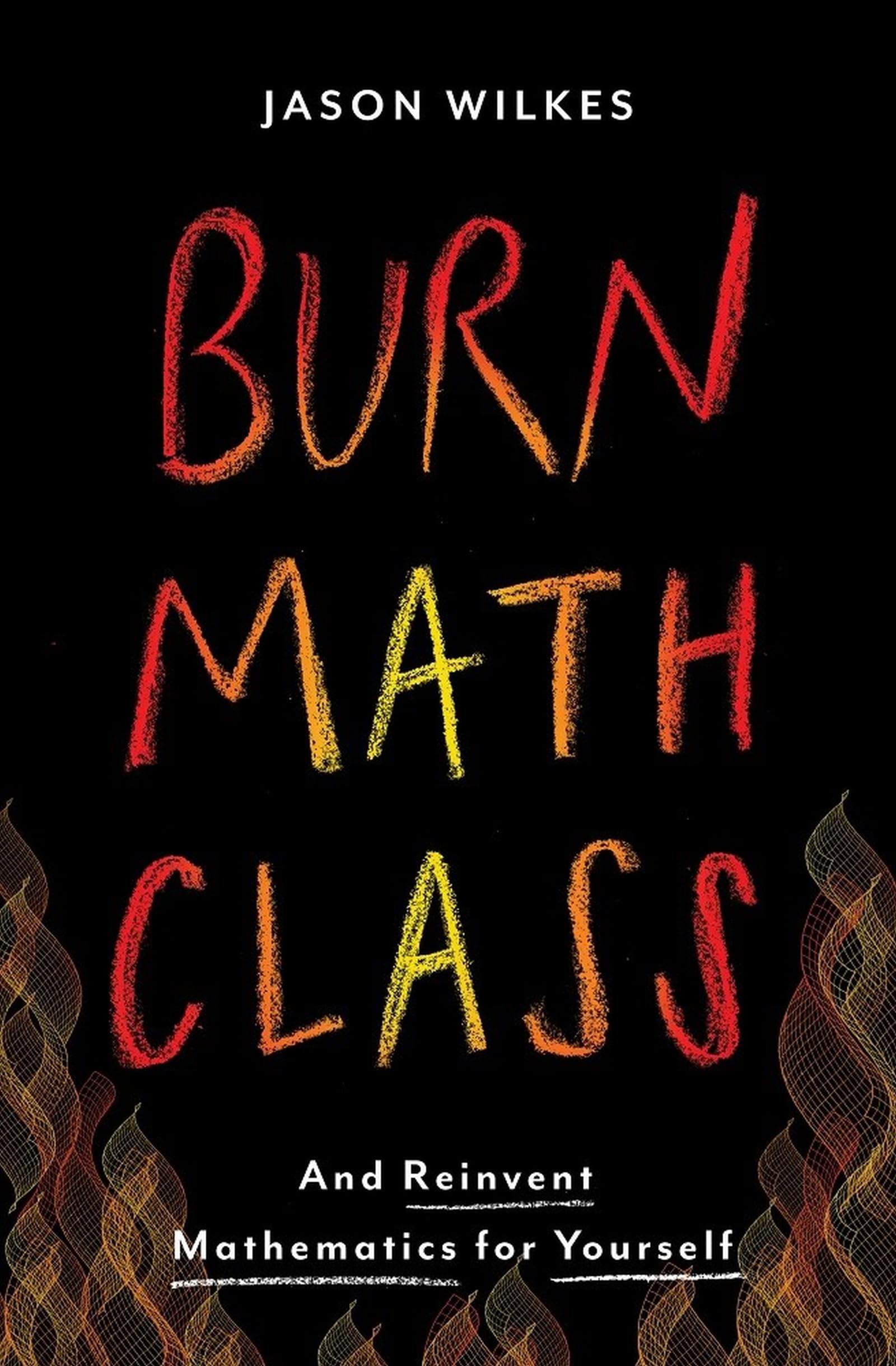 Burn Math Class: And Reinvent Mathematics For Yourself