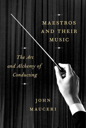 Maestros and Their Music: The Art and Alchemy of Conducting,New