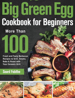Big Green Egg Cookbook for Beginners: More Than 100 R Fresh and Tasty Barbecue Recipes to Grill, Smoke, Bake & Roast with Your C,Used