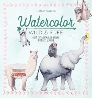 Watercolor Wild And Free: Paint Cute Animals And Wildlife In 12 Easy Lessons