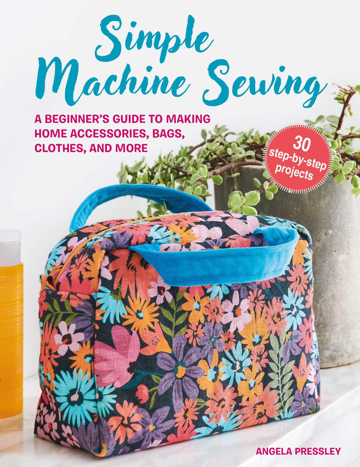 Simple Machine Sewing: 30 stepbystep projects: A beginner's guide to making home accessories, bags, clothes, and more,New