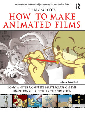 How To Make Animated Films: Tony White'S Masterclass Course On The Traditional Principles Of Animation