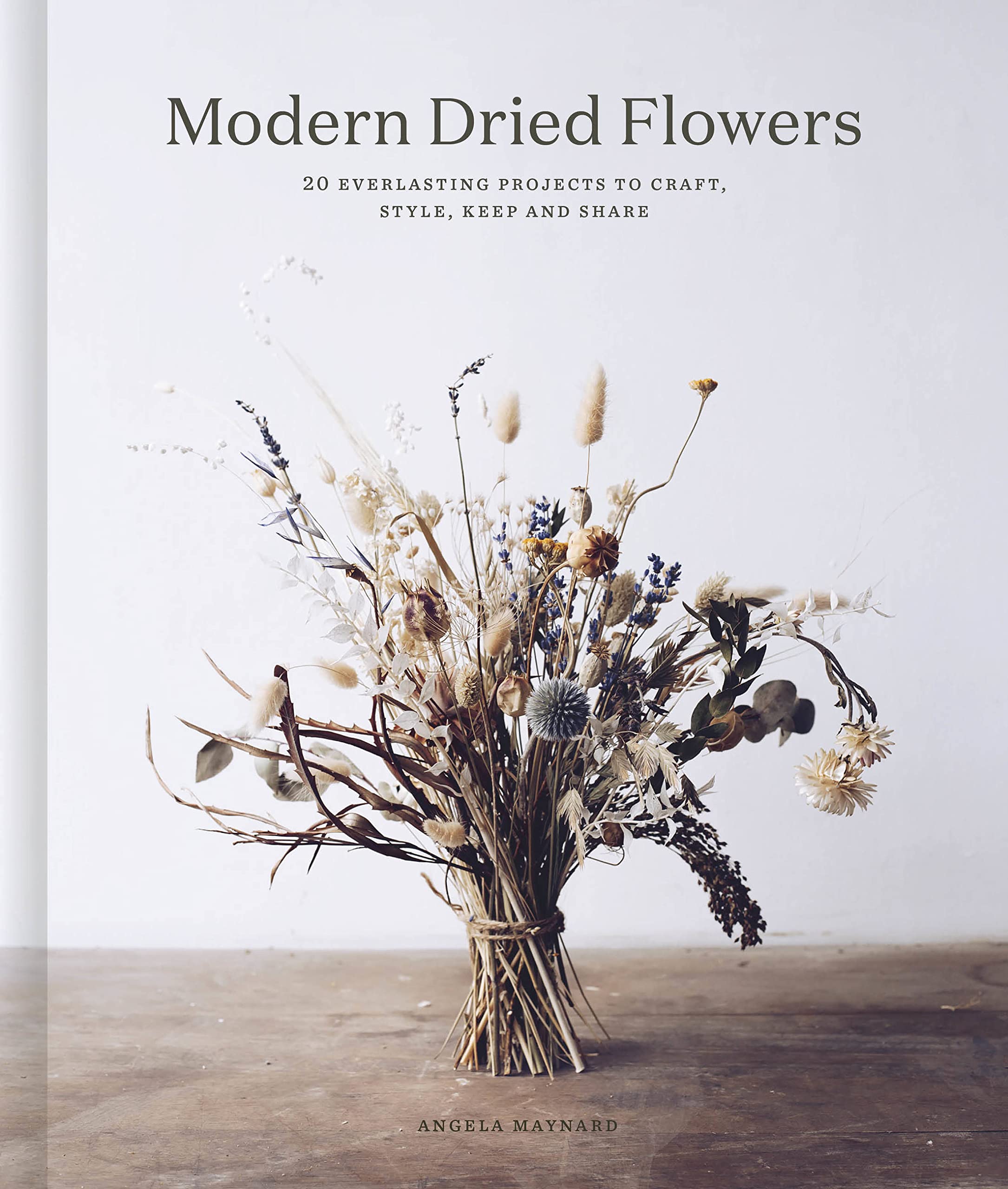Modern Dried Flowers: 20 Everlasting Projects To Craft, Style, Keep And Share