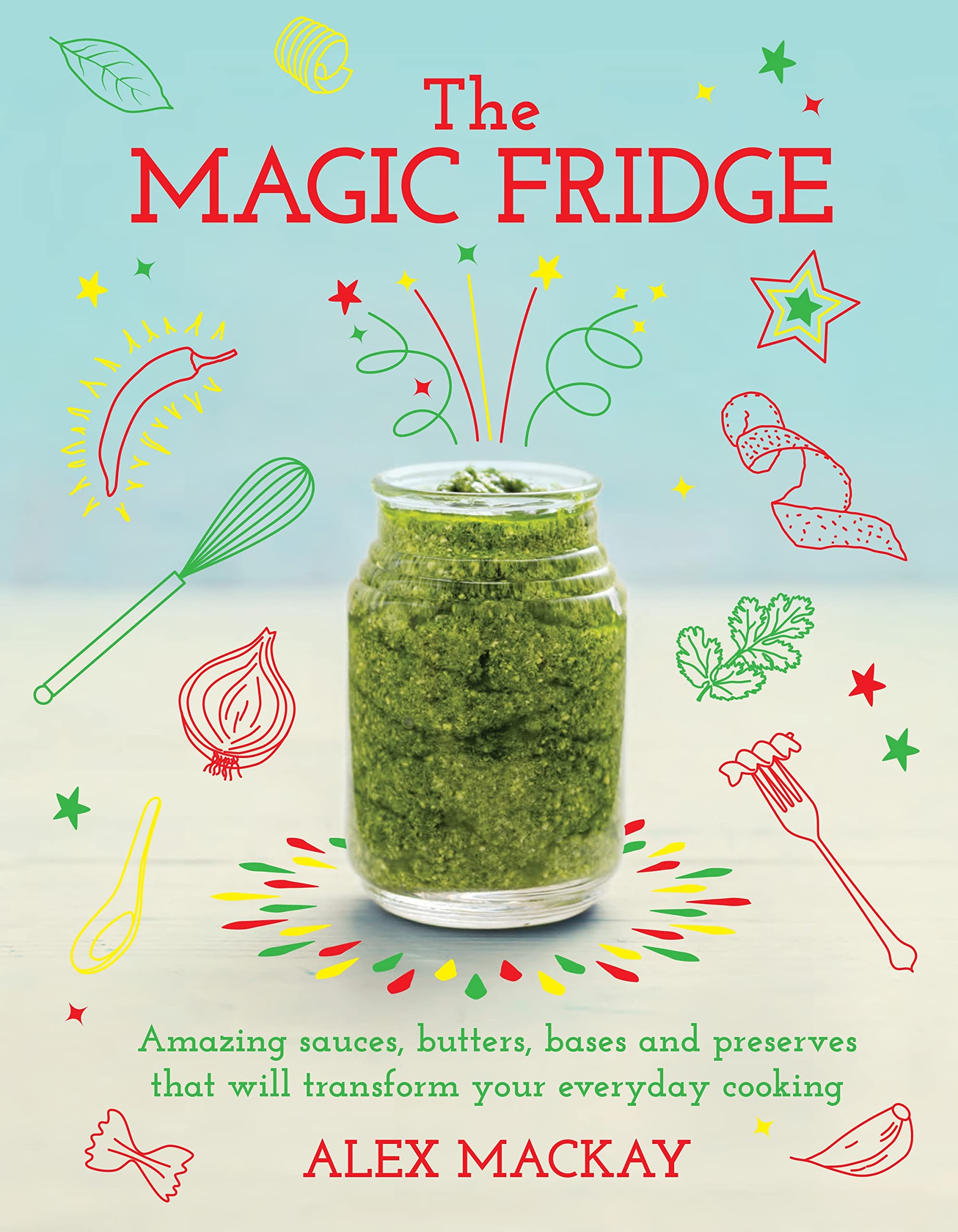 The Magic Fridge: Amazing sauces, butters, bases and preserves that will transform your everyday cooking