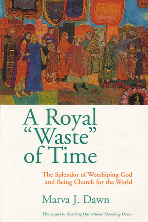 A Royal Waste Of Time: The Splendor Of Worshiping God And Being Church For The World