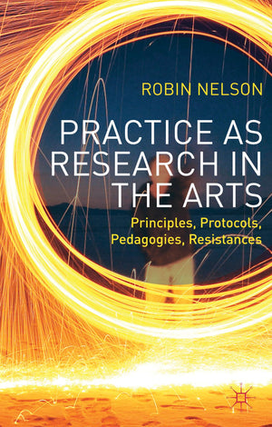 Practice as Research in the Arts: Principles, Protocols, Pedagogies, Resistances,New