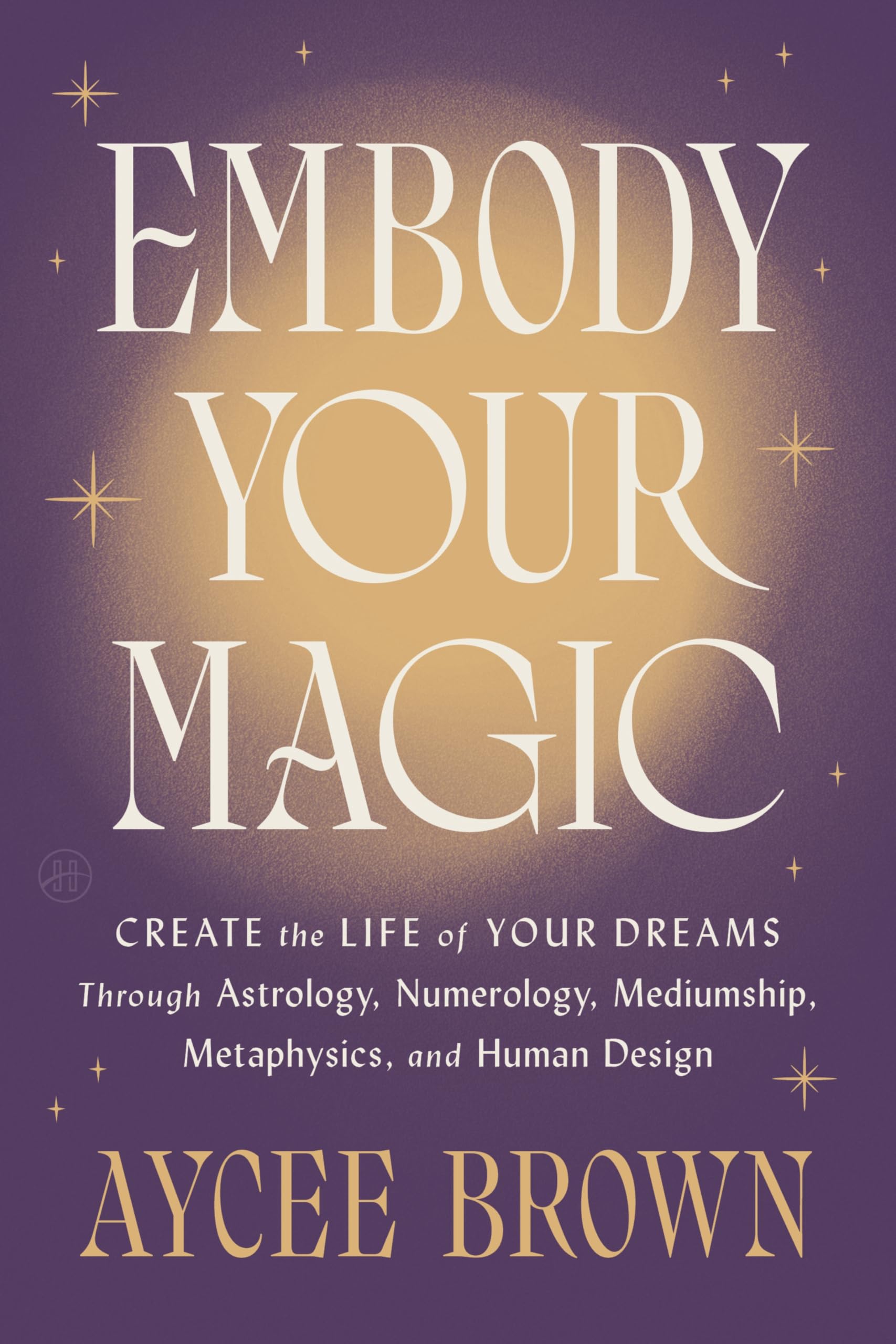 Embody Your Magic: Create The Life Of Your Dreams Through Astrology, Numerology, Mediumship, Metaphysics, And Human Design  A W