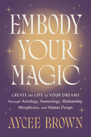 Embody Your Magic: Create The Life Of Your Dreams Through Astrology, Numerology, Mediumship, Metaphysics, And Human Design  A W