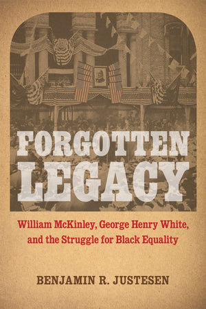 Forgotten Legacy: William Mckinley, George Henry White, And The Struggle For Black Equality,New