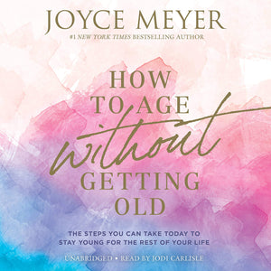 How To Age Without Getting Old: The Steps You Can Take Today To Stay Young For The Rest Of Your Life