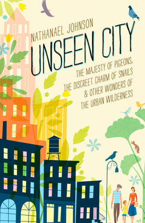 Unseen City: The Majesty of Pigeons, the Discreet Charm of Snails & Other Wonders of the Urban Wilderness,New