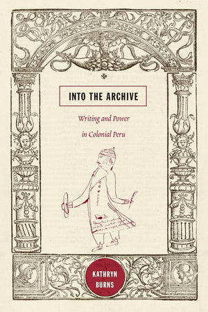 Into The Archive: Writing And Power In Colonial Peru,New