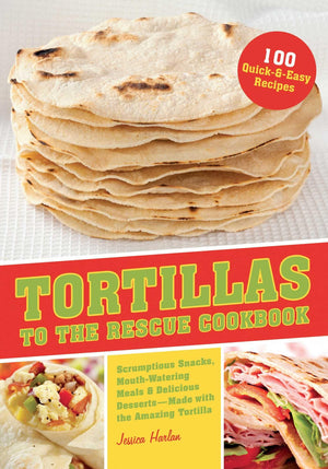 Tortillas To The Rescue: Scrumptious Snacks, Mouthwatering Meals And Delicious Dessertsall Made With The Amazing Tortilla,Used