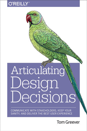 Articulating Design Decisions: Communicate with Stakeholders, Keep Your Sanity, and Deliver the Best User Experience,New