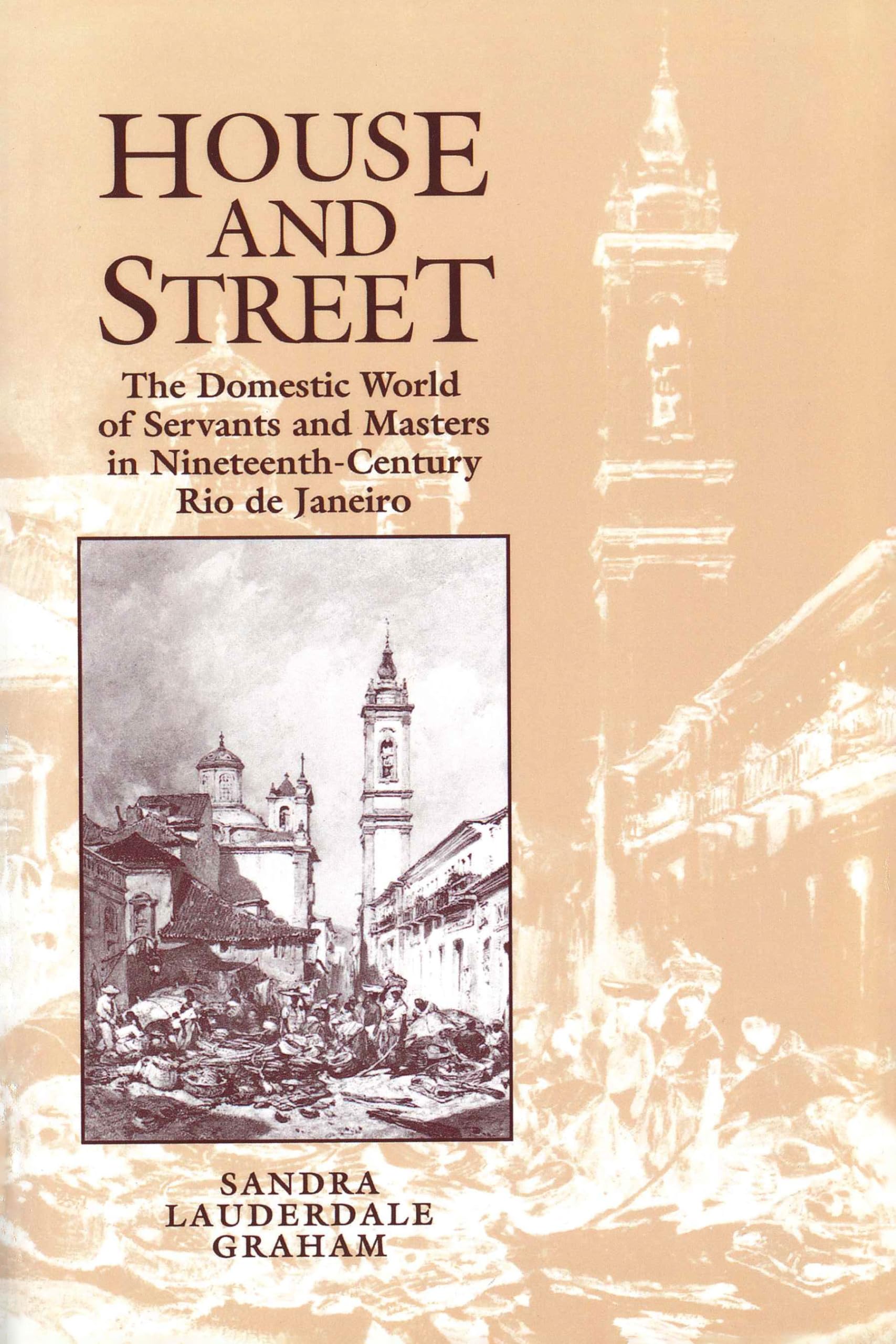 House and Street: The Domestic World of Servants and Masters in NineteenthCentury Rio de Janeiro,New