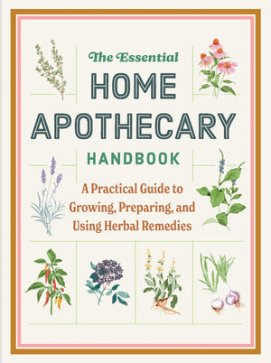 The Essential Home Apothecary Handbook: Herbal Remedies To Know, Grow, Make And Use