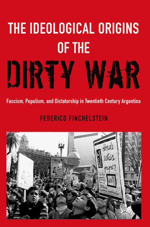 The Ideological Origins Of The Dirty War: Fascism, Populism, And Dictatorship In Twentieth Century Argentina,New