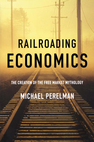 Railroading Economics: The Creation Of The Free Market Mythology,Used