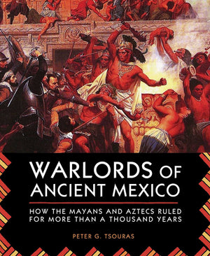 Warlords Of Ancient Mexico: How The Mayans And Aztecs Ruled For More Than A Thousand Years
