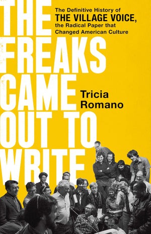 The Freaks Came Out To Write: The Definitive History Of The Village Voice, The Radical Paper That Changed American Culture,New