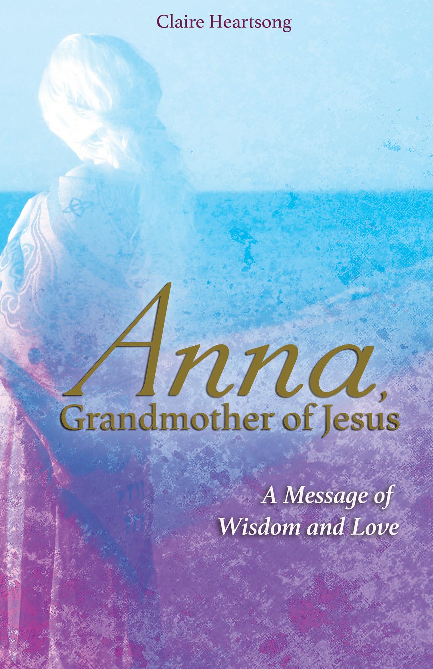 Anna, Grandmother Of Jesus: A Message Of Wisdom And Love