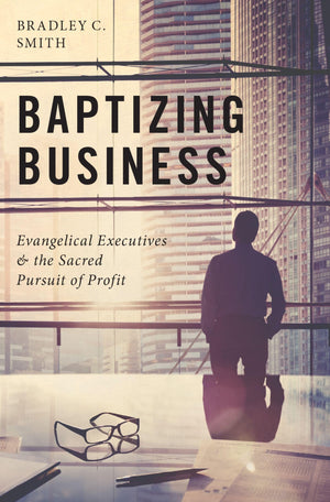Baptizing Business: Evangelical Executives and the Sacred Pursuit of Profit,Used