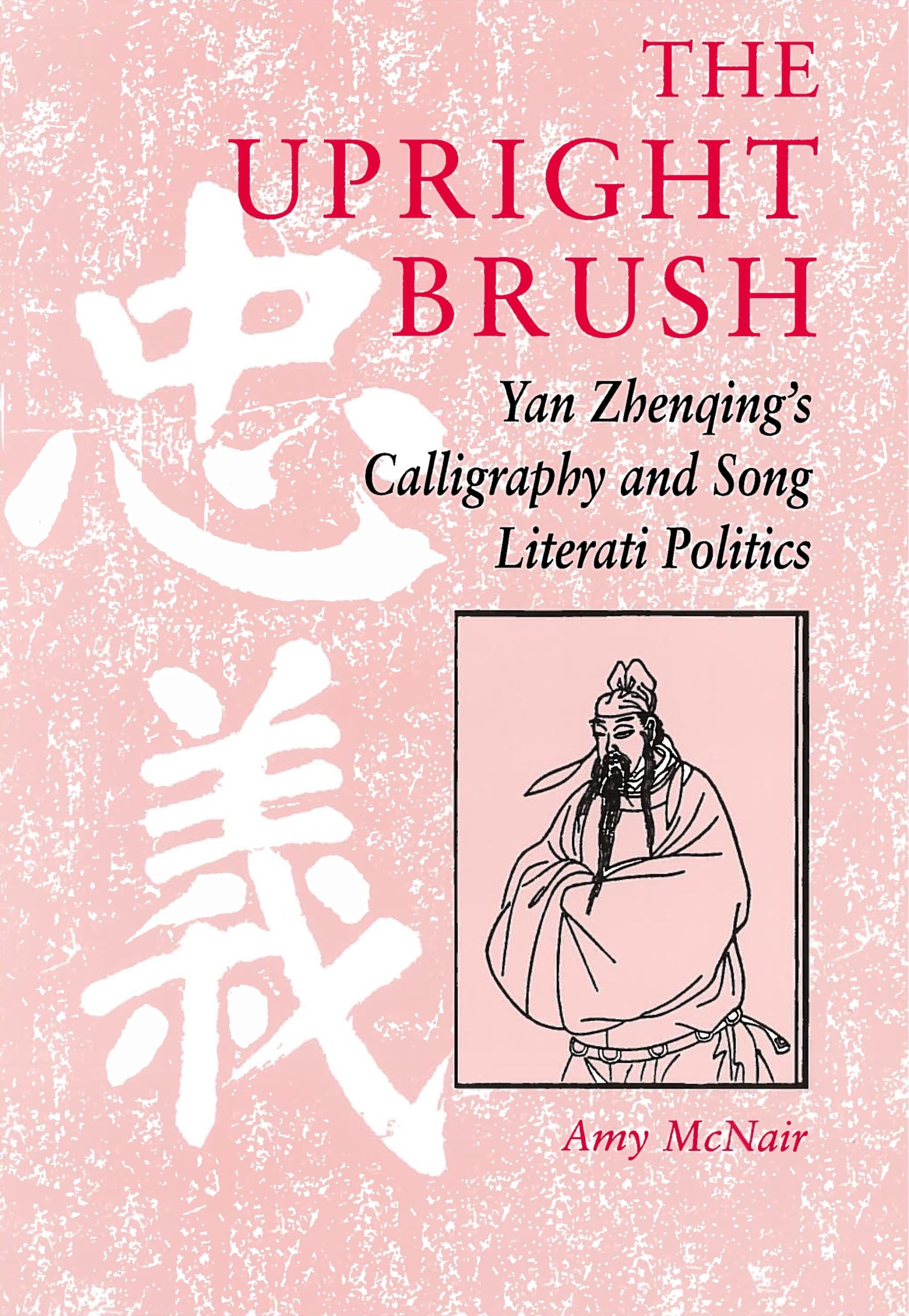 The Upright Brush: Yan Zhenqing'S Calligraphy And Song Literati Politics,New