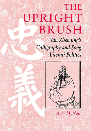 The Upright Brush: Yan Zhenqing'S Calligraphy And Song Literati Politics,New