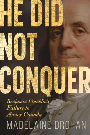 He Did Not Conquer: Benjamin FranklinS Failure To Annex Canada