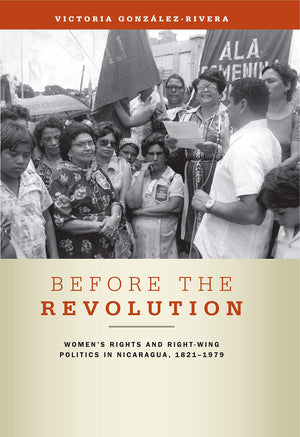 Before the Revolution: Women's Rights and RightWing Politics in Nicaragua, 18211979,Used
