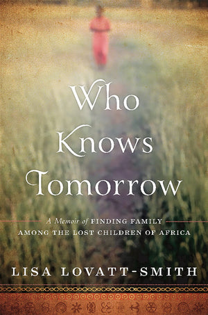Who Knows Tomorrow: A Memoir Of Finding Family Among The Lost Children Of Africa
