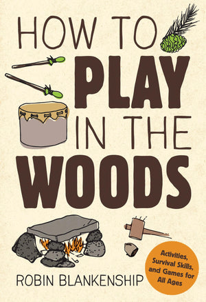 How To Play In The Woods: Activities, Survival Skills, And Games For All Ages
