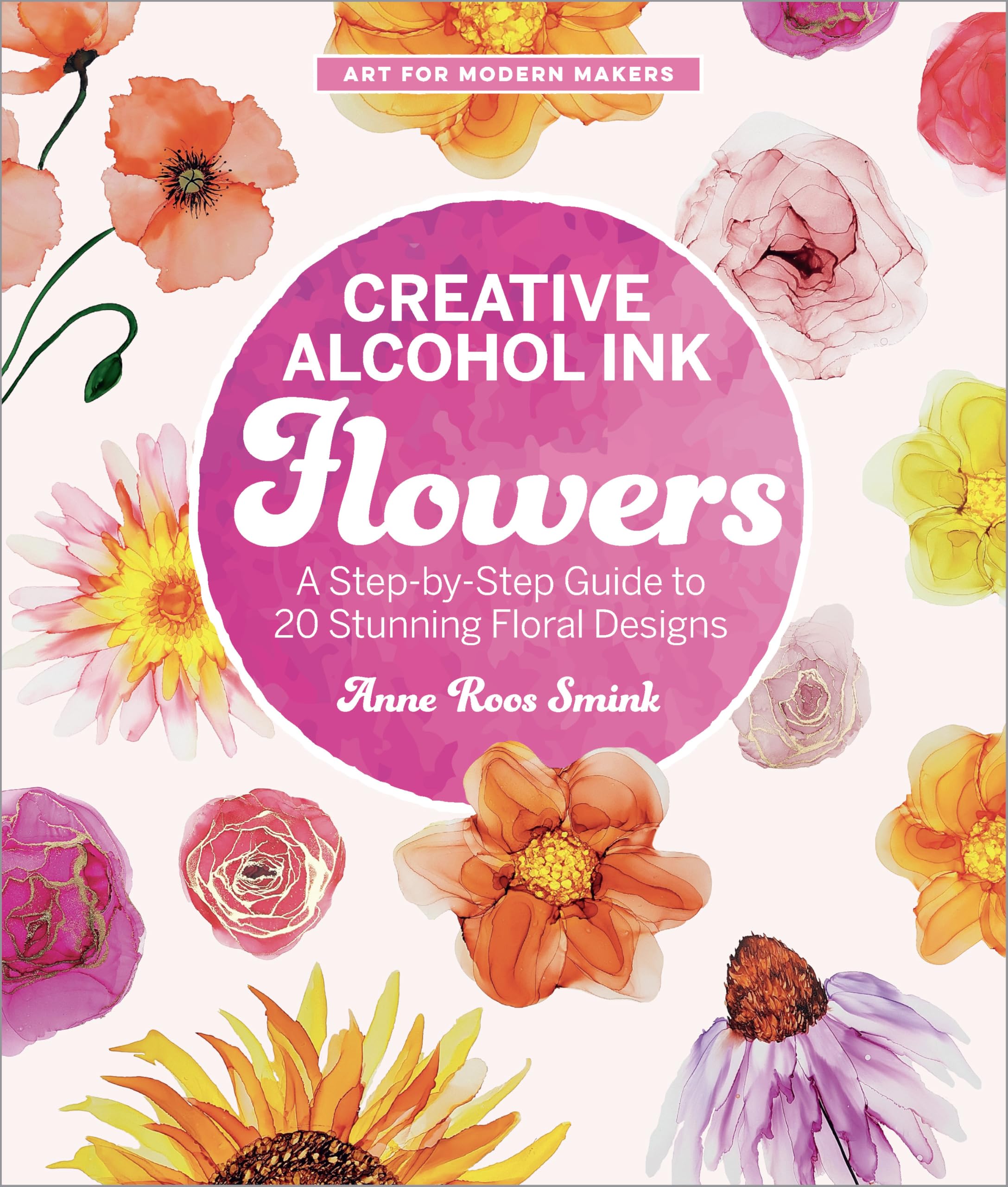 Creative Alcohol Ink Flowers: A StepByStep Guide To 20 Stunning Floral Designs (Art For Modern Makers)
