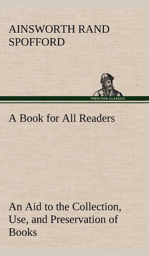 A Book for All Readers An Aid to the Collection, Use, and Preservation of Books and the Formation of Public and Private Librarie,Used