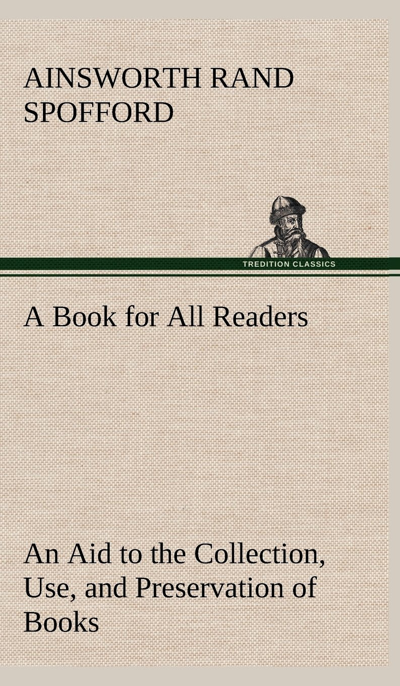 A Book for All Readers An Aid to the Collection, Use, and Preservation of Books and the Formation of Public and Private Librarie,Used
