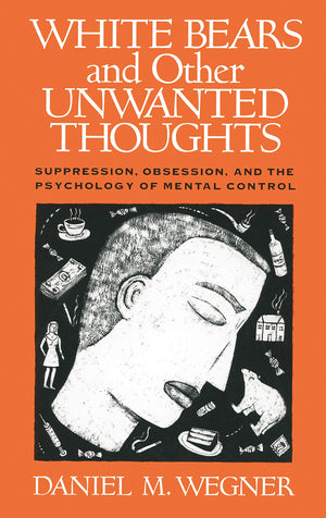White Bears and Other Unwanted Thoughts: Suppression, Obsession, and the Psychology of Mental Control,New