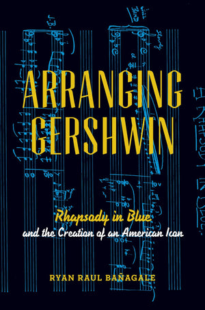 Arranging Gershwin: Rhapsody in Blue and the Creation of an American Icon,Used