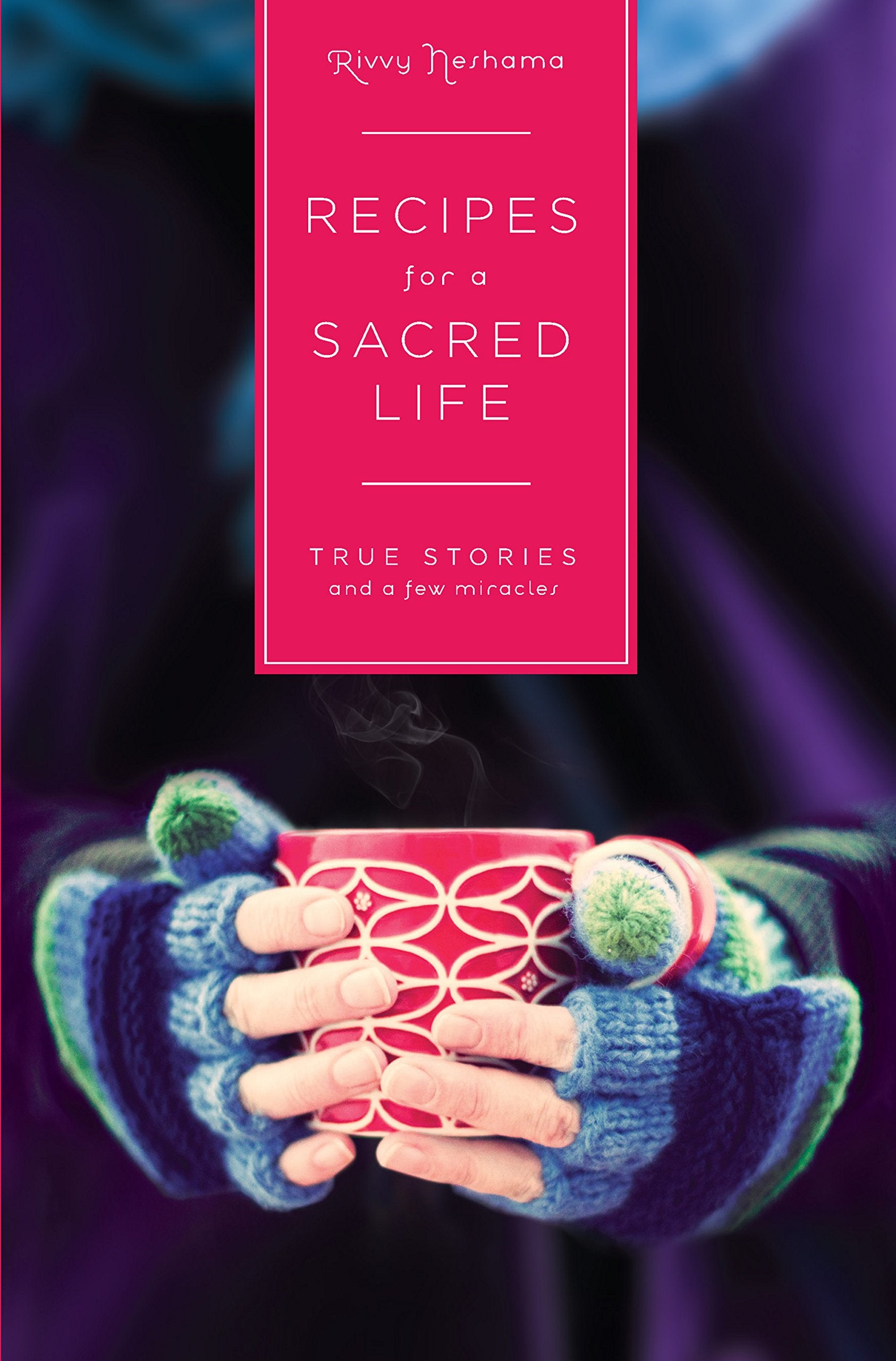 Recipes for a Sacred Life: True Stories and a Few Miracles,New