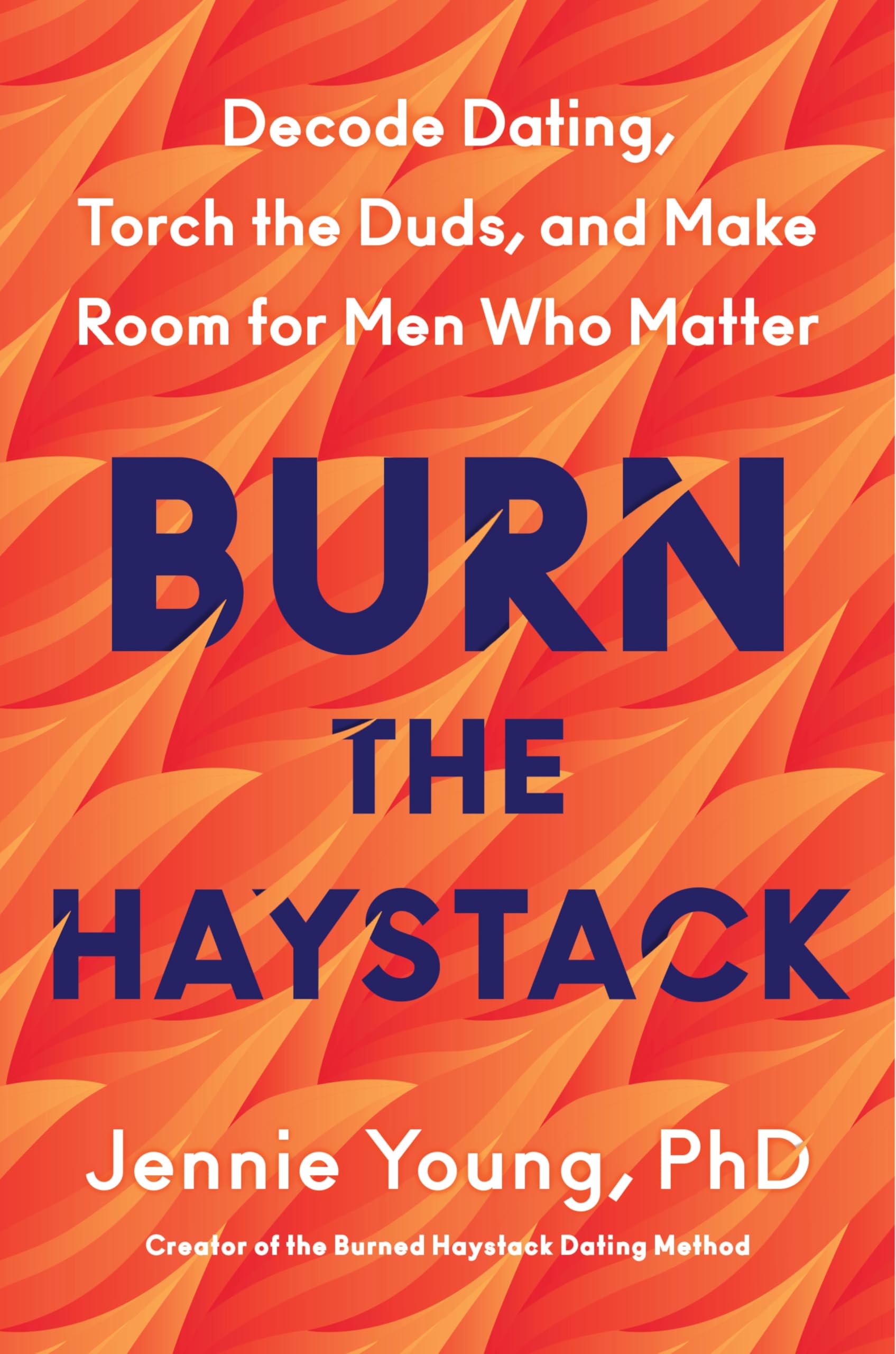 Burn The Haystack: Decode Dating, Torch The Duds, And Make Room For Men Who Matter