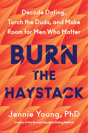 Burn The Haystack: Decode Dating, Torch The Duds, And Make Room For Men Who Matter