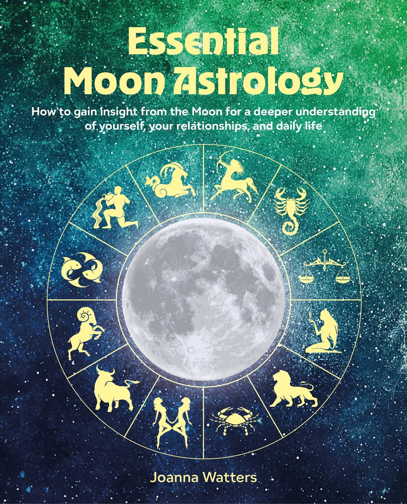 Essential Moon Astrology: How To Gain Insight From The Moon For A Deeper Understanding Of Yourself, Your Relationships, And Dail