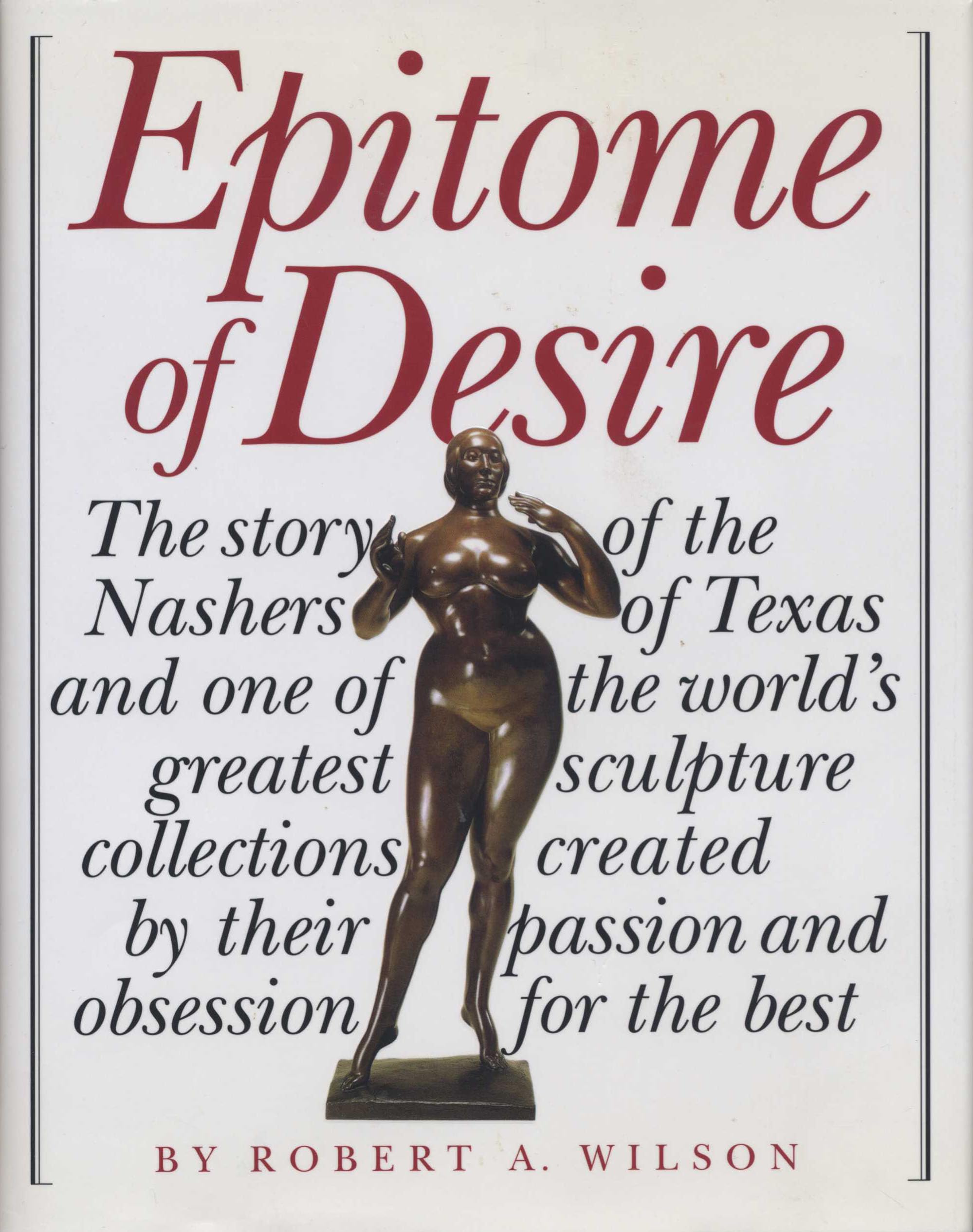 Epitome Of Desire: The Story Of The Nashers Of Texas And One Of The World'S Greatest Sculpture Collections Created By Their Pass,New