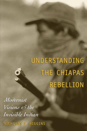 Understanding the Chiapas Rebellion: Modernist Visions and the Invisible Indian,Used