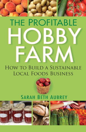 The Profitable Hobby Farm: How To Build A Sustainable Local Foods Business,New