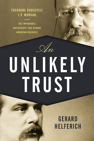 An Unlikely Trust: Theodore Roosevelt, J.P. Morgan, And The Improbable Partnership That Remade American Business