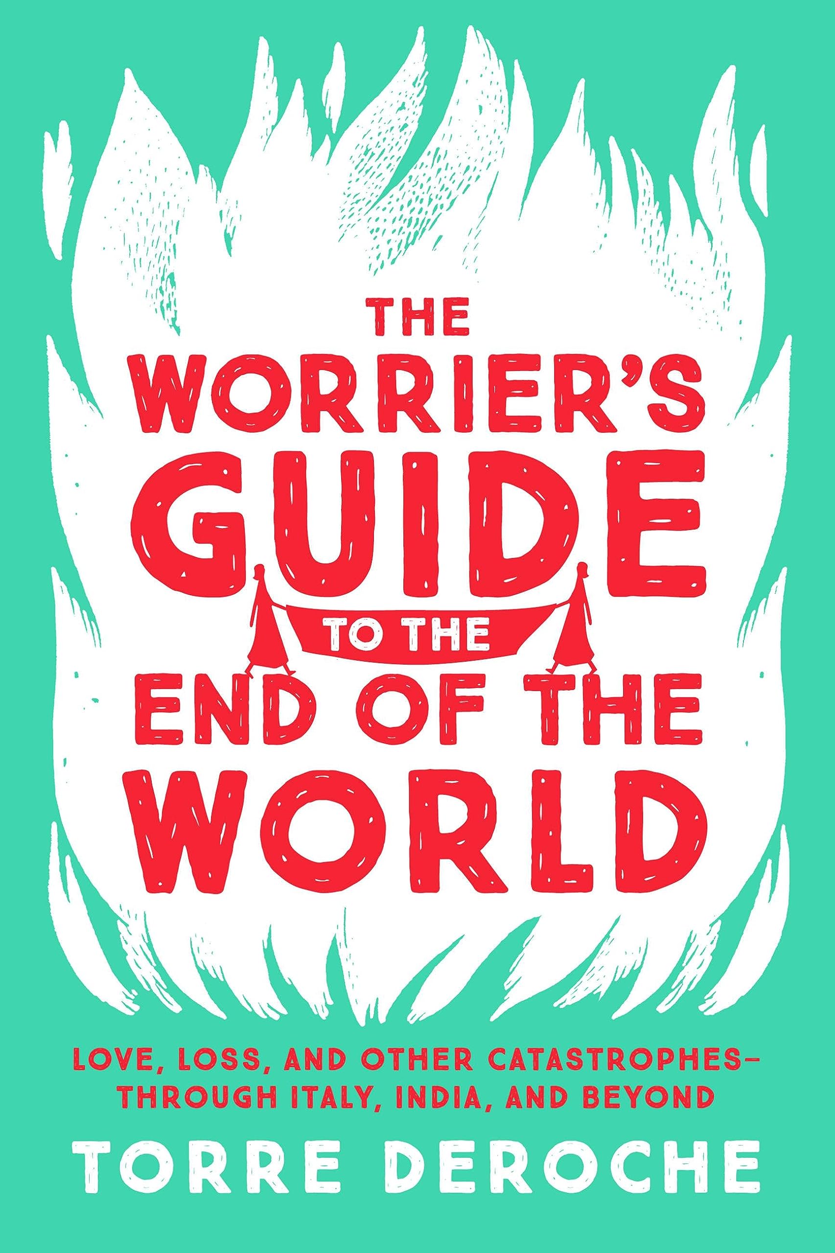 The Worrier'S Guide To The End Of The World: Love, Loss, And Other Catastrophesthrough Italy, India, And Beyond