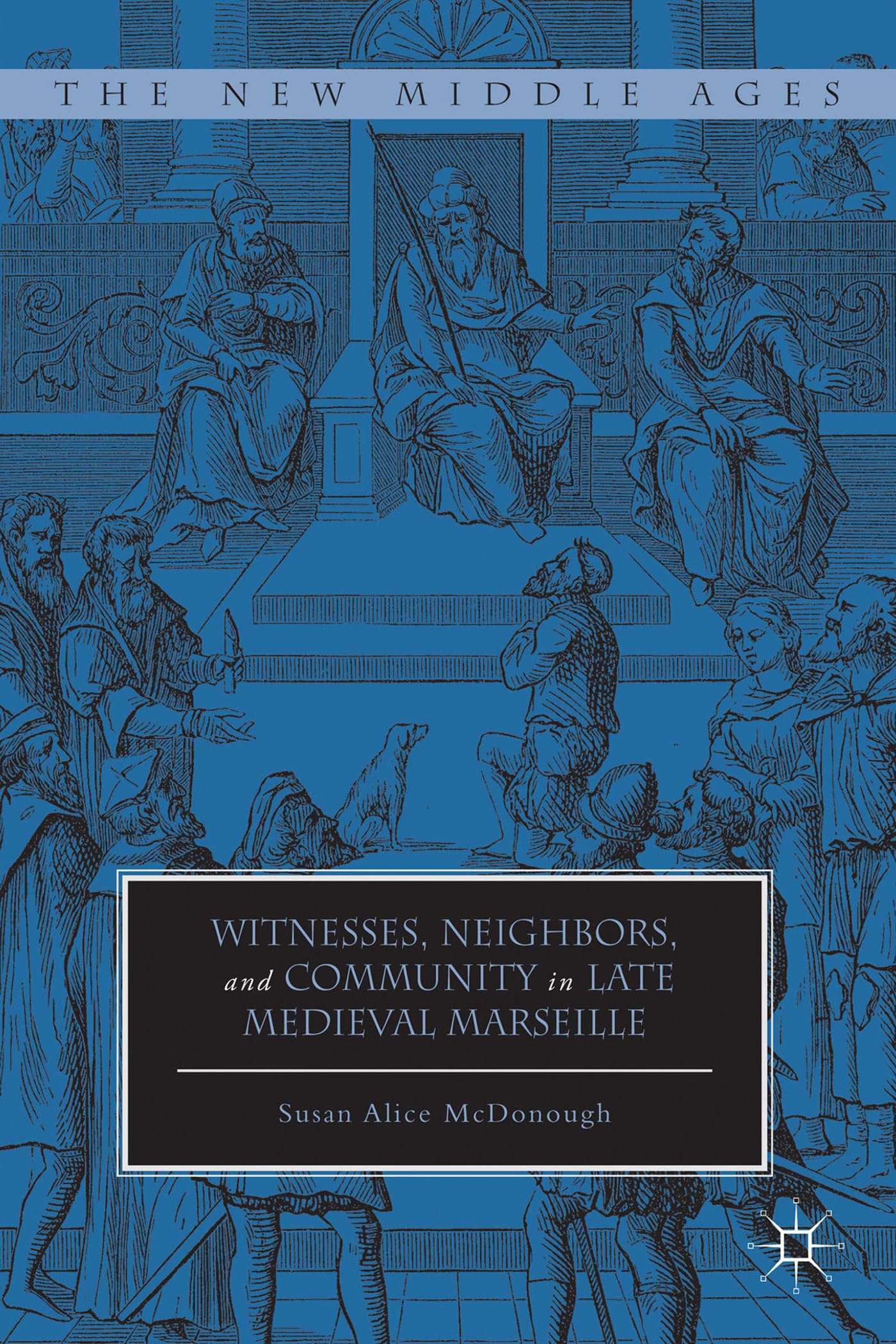 Witnesses, Neighbors, and Community in Late Medieval Marseille (The New Middle Ages),New