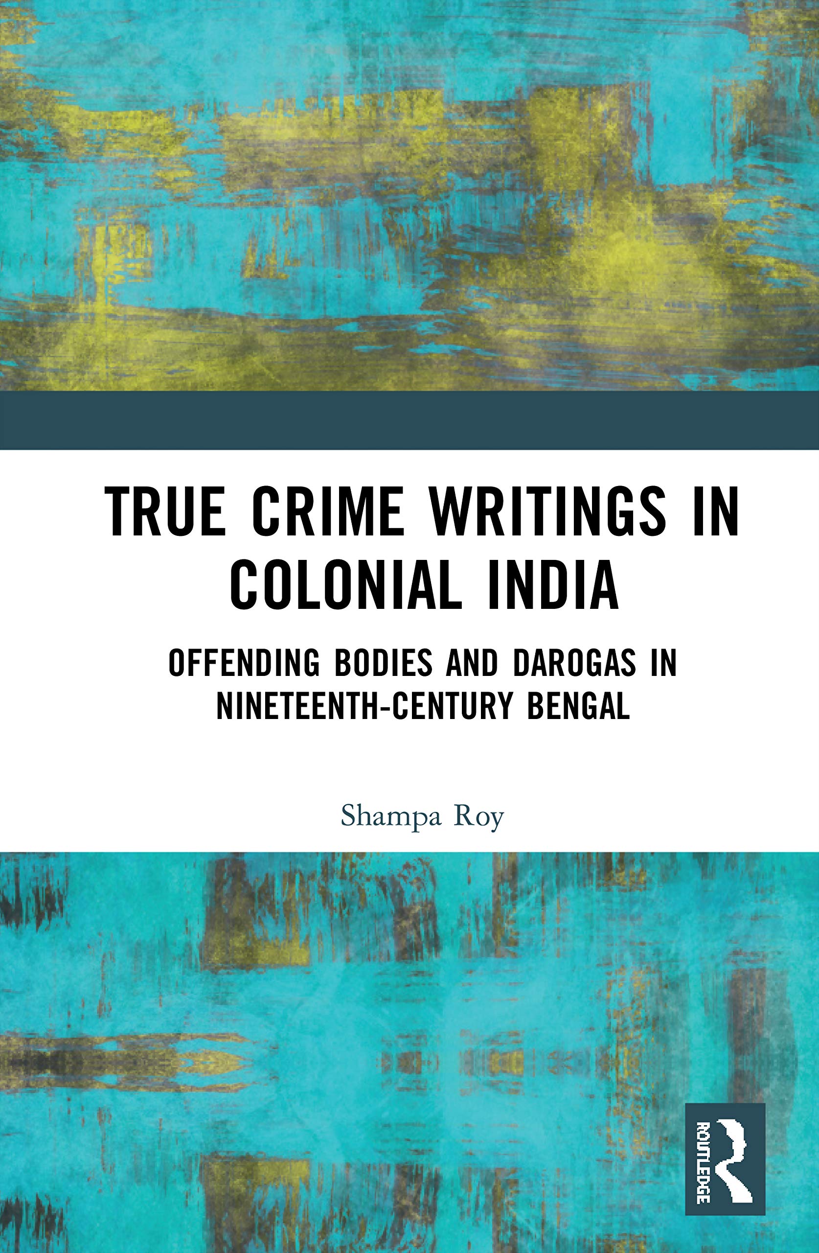 True Crime Writings In Colonial India: Offending Bodies And Darogas In Nineteenthcentury Bengal,New