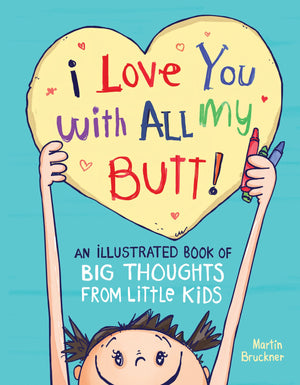 I Love You With All My Butt!: An Illustrated Book Of Big Thoughts From Little Kids